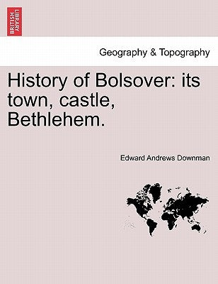 History of Bolsover: Its Town, Castle, Bethlehem. by Downman, Edward Andrews