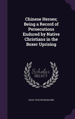 Chinese Heroes; Being a Record of Persecutions Endured by Native Christians in the Boxer Uprising by Headland, Isaac Taylor