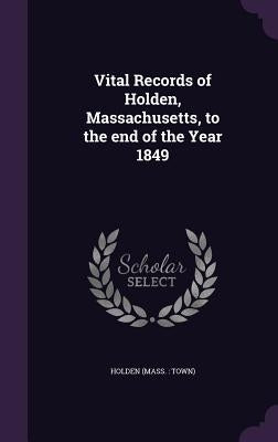 Vital Records of Holden, Massachusetts, to the end of the Year 1849 by Holden, Holden