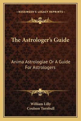 The Astrologer's Guide: Anima Astrologiae Or A Guide For Astrologers by Lilly, William