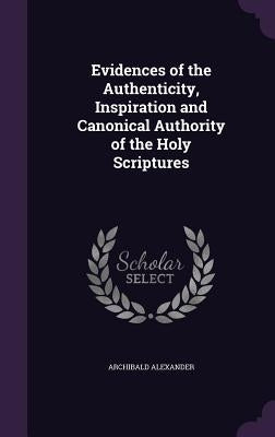 Evidences of the Authenticity, Inspiration and Canonical Authority of the Holy Scriptures by Alexander, Archibald