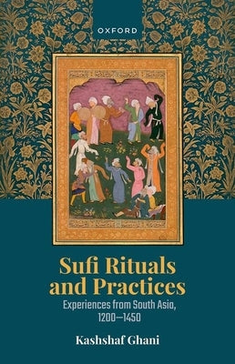 Sufi Rituals and Practices: Experiences from South Asia, 1200-1450 by Ghani, Kashshaf