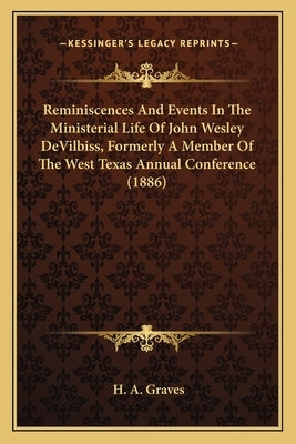 Reminiscences And Events In The Ministerial Life Of John Wesley DeVilbiss, Formerly A Member Of The West Texas Annual Conference (1886) by Graves, H. A.