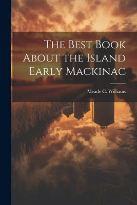 The Best Book About the Island Early Mackinac by Williams, Meade C.