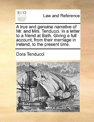 A True and Genuine Narrative of Mr. and Mrs. Tenducci. in a Letter to a Friend at Bath. Giving a Full Account, from Their Marriage in Ireland, to the by Tenducci, Dora