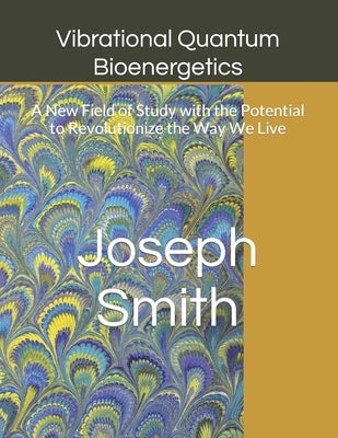 Vibrational Quantum Bioenergetics: A New Field of Study with the Potential to Revolutionize the Way We Live by Smith, Joseph D.
