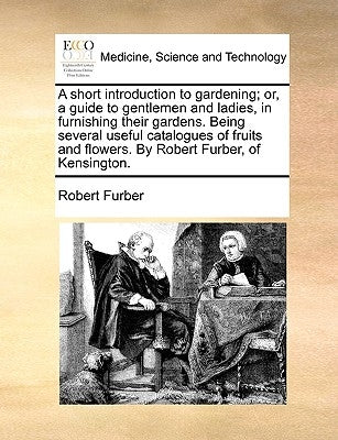 A short introduction to gardening; or, a guide to gentlemen and ladies, in furnishing their gardens. Being several useful catalogues of fruits and flo by Furber, Robert