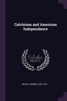 Calvinism and American Independence by Balch, Thomas