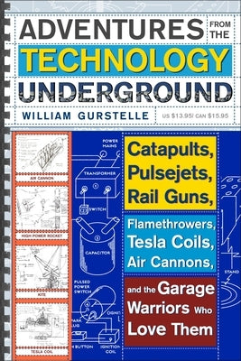 Adventures from the Technology Underground: Catapults, Pulsejets, Rail Guns, Flamethrowers, Tesla Coils, Air Cannons, and the Garage Warriors Who Love by Gurstelle, William