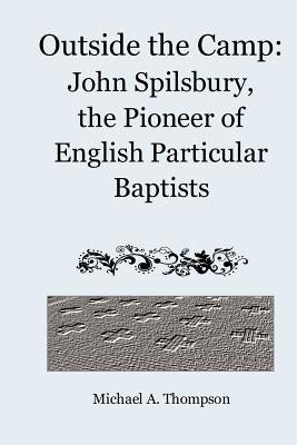 Outside the Camp: John Spilsbury, the Pioneer of English Particular Baptists by Thompson, Michael a.