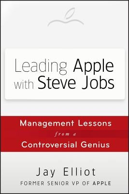 Leading Apple with Steve Jobs: Management Lessons from a Controversial Genius by Elliot, Jay