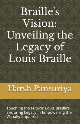 Braille's Vision: Unveiling the Legacy of Louis Braille: Touching the Future: Louis Braille's Enduring Legacy in Empowering the Visually Impaired by Pansuriya, Harsh