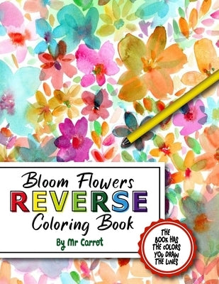 Bloom Flowers Reverse Coloring Book: Mindfulness Anxiety Relief Flowers Reverse Coloring Book, The Book Has The Colors, You Draw The Lines by Carrot