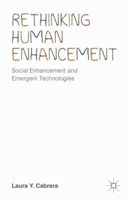 Rethinking Human Enhancement: Social Enhancement and Emergent Technologies by Cabrera, Laura Y.