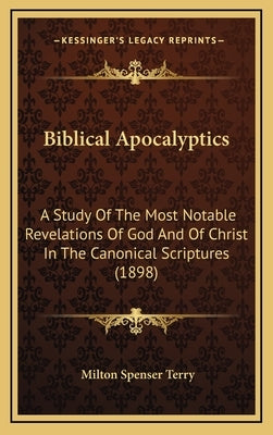 Biblical Apocalyptics: A Study Of The Most Notable Revelations Of God And Of Christ In The Canonical Scriptures (1898) by Terry, Milton Spenser