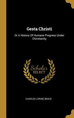 Gesta Christi: Or A History Of Humane Progress Under Chirstianity by Brace, Charles Loring
