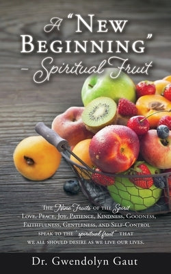 A "New Beginning" - Spiritual Fruit: The Nine Fruits of the Spirit -Love, Peace, Joy, Patience, Kindness, Goodness, Faithfulness, Gentleness, and Self by Gaut, Gwendolyn
