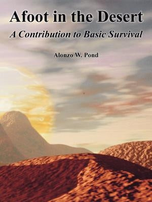 Afoot in the Desert: A Contribution to Basic Survival by Pond, Alonzo W.