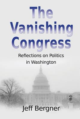 The Vanishing Congress: Reflections on Politics in Washington by Bergner, Jeff