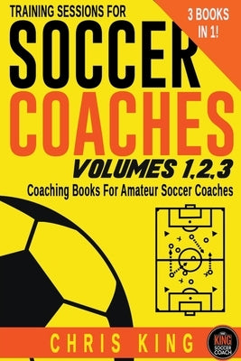 Training Sessions For Soccer Coaches Volumes 1-2-3 by King, Chris