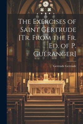The Exercises of Saint Gertrude [Tr. From the Fr. Ed. of P. Guéranger] by Gertrude, Gertrude