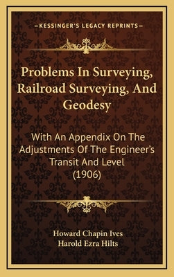 Problems In Surveying, Railroad Surveying, And Geodesy: With An Appendix On The Adjustments Of The Engineer's Transit And Level (1906) by Ives, Howard Chapin