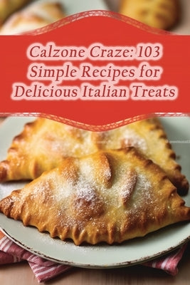 Calzone Craze: 103 Simple Recipes for Delicious Italian Treats by Kamo, Munchie Marketplace