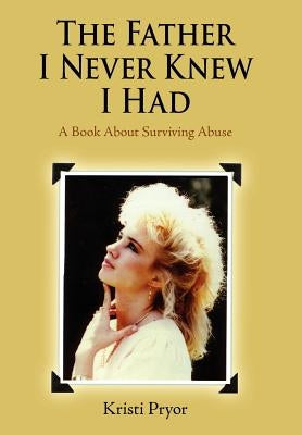 The Father I Never Knew I Had: A Book About Surviving Abuse by Pryor, Kristi