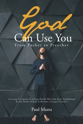 God Can Use You: From Pusher to Preacher: A Living Testimony of a Drug Dealer Who Has Been Transformed by the Power of God to Become a Gospel Preacher by Manu, Paul