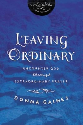 The Leaving Ordinary: Encounter God Through Extraordinary Prayer by Gaines, Donna