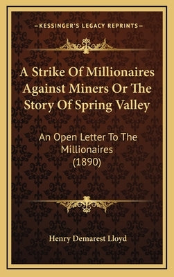 A Strike Of Millionaires Against Miners Or The Story Of Spring Valley: An Open Letter To The Millionaires (1890) by Lloyd, Henry Demarest