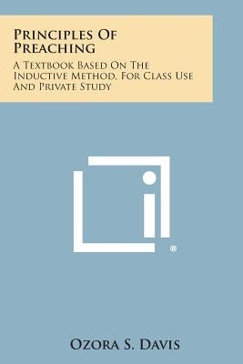 Principles of Preaching: A Textbook Based on the Inductive Method, for Class Use and Private Study by Davis, Ozora S.