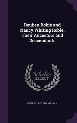 Reuben Robie and Nancy Whiting Robie, Their Ancestors and Descendants by Robie, Reuben Edward 1843-
