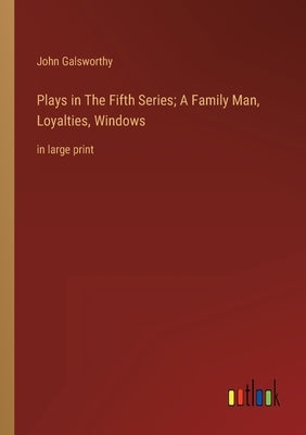Plays in The Fifth Series; A Family Man, Loyalties, Windows: in large print by Galsworthy, John