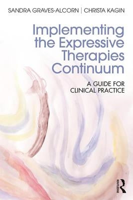 Implementing the Expressive Therapies Continuum: A Guide for Clinical Practice by Graves-Alcorn, Sandra