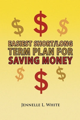 Easiest Short/Long Term Plan for Saving Money by White, Jennelle L.