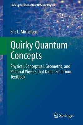 Quirky Quantum Concepts: Physical, Conceptual, Geometric, and Pictorial Physics That Didn't Fit in Your Textbook by Michelsen, Eric L.