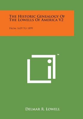 The Historic Genealogy of the Lowells of America V2: From 1639 to 1899 by Lowell, Delmar R.