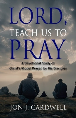 Lord, Teach Us to Pray: a devotional study of Christ's model prayer for His disciples by Cardwell, Jon J.