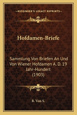 Hofdamen-Briefe: Sammlung Von Briefen An Und Von Wiener Hofdamen A. D. 19 Jahr-Hundert (1903) by B. Von S.