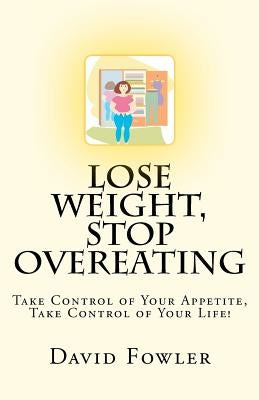Lose Weight, Stop Overeating: Take Control of Your Appetite, Take Control of Your Life! by Fowler, David