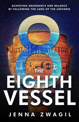 The Eighth Vessel: Achieving Abundance and Balance by Following the Laws of the Universe by Zwagil, Jenna