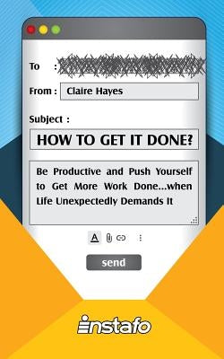 How to Get It Done?: Be Productive and Push Yourself to Get More Work Done...when Life Unexpectedly Demands It by Hayes, Claire
