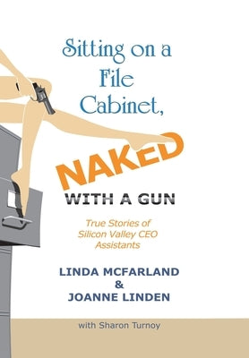 Sitting on a File Cabinet, Naked, with a Gun: True Stories of Silicon Valley Ceo Assistants by McFarland, Linda