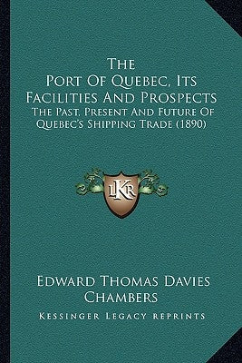 The Port Of Quebec, Its Facilities And Prospects: The Past, Present And Future Of Quebec's Shipping Trade (1890) by Chambers, Edward Thomas Davies