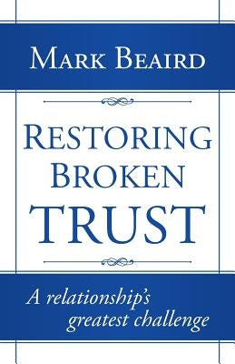 Restoring Broken Trust: A Relationship's Greatest Challenge by Beaird, Mark