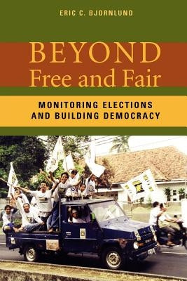 Beyond Free and Fair: Monitoring Elections and Building Democracy by Bjornlund, Eric C.