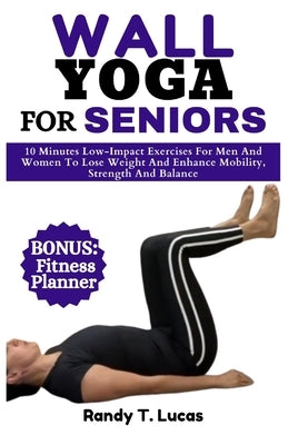 Wall Yoga for Seniors: 10 Minutes Low-Impact Exercises For Men And Women To Lose Weight And Enhance Mobility, Strength And Balance by Lucas, Randy T.