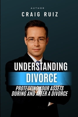 Understanding Divorce: Protecting Your Assets During and After a Divorce by Ruiz, Craig