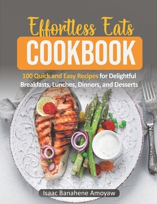 Effortless Eats Cookbook: 100 Quick and Easy Recipes For Delightful Breakfasts, Lunches, Dinners, and Desserts by Amoyaw, Isaac Banahene